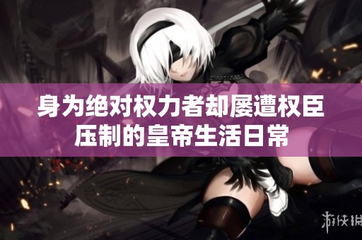 身为绝对权力者却屡遭权臣压制的皇帝生活日常