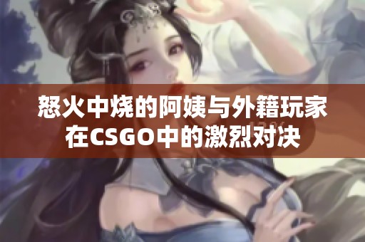 怒火中烧的阿姨与外籍玩家在CSGO中的激烈对决