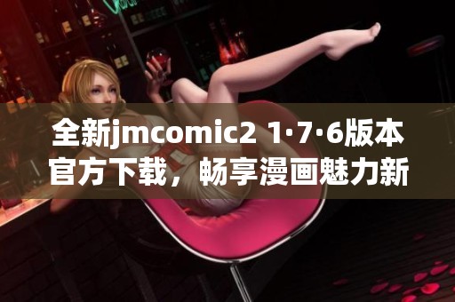 全新jmcomic2 1·7·6版本官方下载，畅享漫画魅力新体验