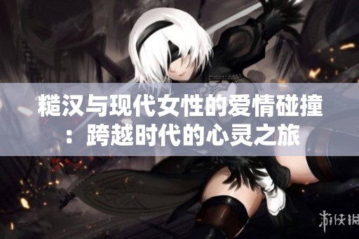 糙汉与现代女性的爱情碰撞：跨越时代的心灵之旅