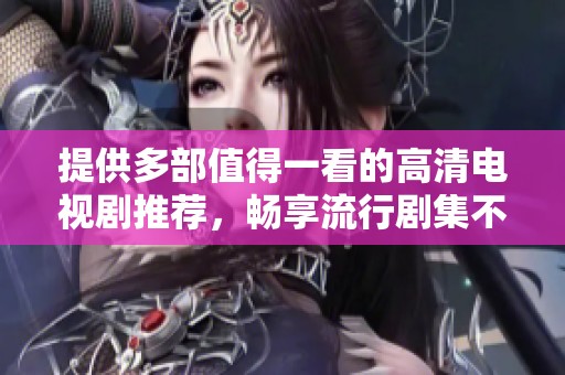 提供多部值得一看的高清电视剧推荐，畅享流行剧集不花钱