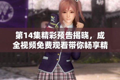 第14集精彩预告揭晓，成全视频免费观看带你畅享精彩故事