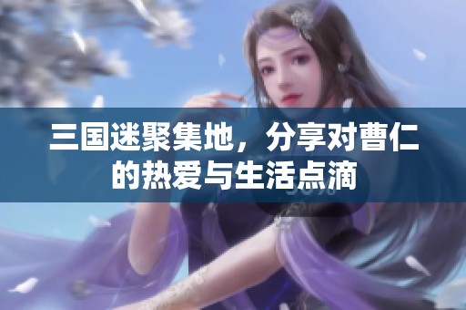 三国迷聚集地，分享对曹仁的热爱与生活点滴