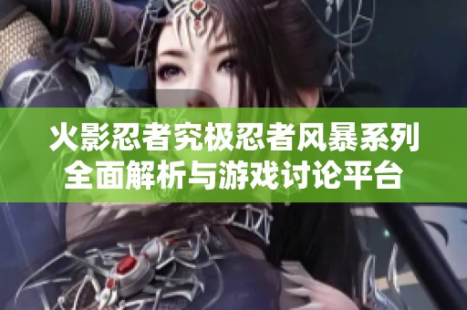 火影忍者究极忍者风暴系列全面解析与游戏讨论平台