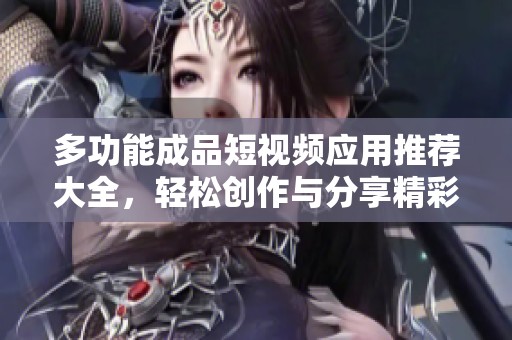 多功能成品短视频应用推荐大全，轻松创作与分享精彩瞬间