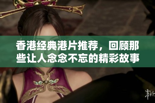 香港经典港片推荐，回顾那些让人念念不忘的精彩故事
