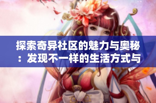 探索奇异社区的魅力与奥秘：发现不一样的生活方式与文化