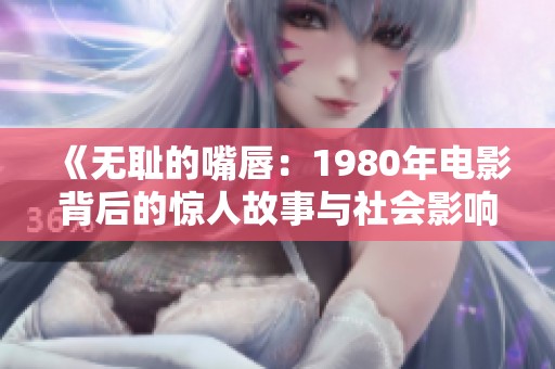 《无耻的嘴唇：1980年电影背后的惊人故事与社会影响》