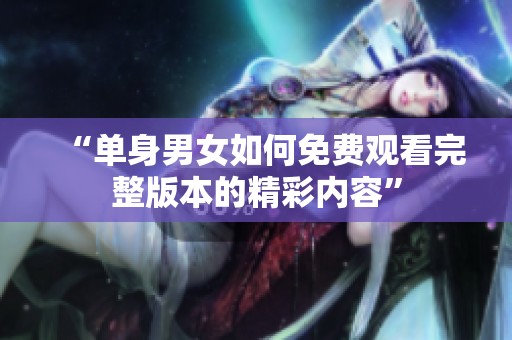 “单身男女如何免费观看完整版本的精彩内容”