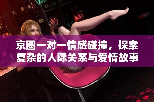 京圈一对一情感碰撞，探索复杂的人际关系与爱情故事