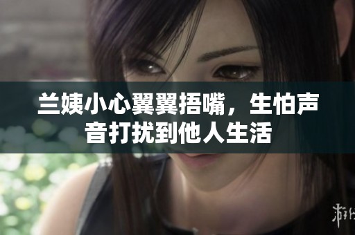 兰姨小心翼翼捂嘴，生怕声音打扰到他人生活