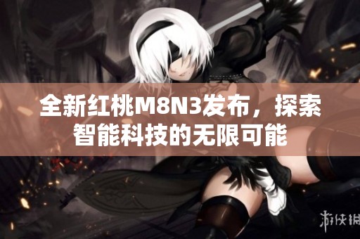 全新红桃M8N3发布，探索智能科技的无限可能