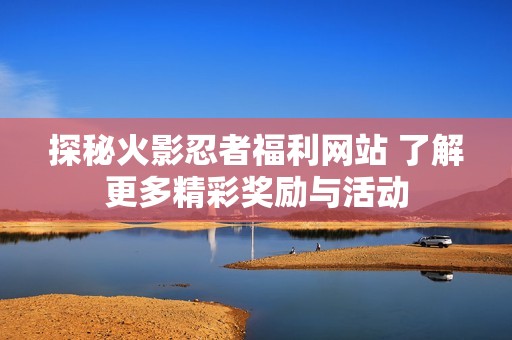 探秘火影忍者福利网站 了解更多精彩奖励与活动