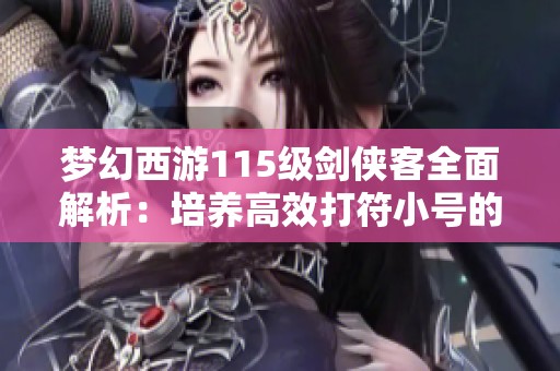 梦幻西游115级剑侠客全面解析：培养高效打符小号的实用攻略