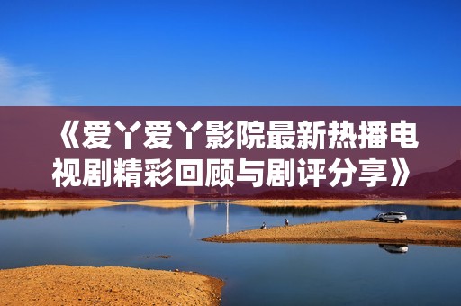 《爱丫爱丫影院最新热播电视剧精彩回顾与剧评分享》