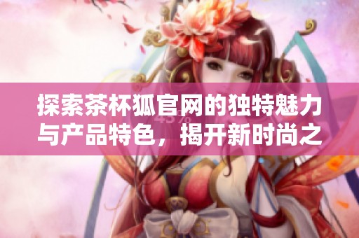探索茶杯狐官网的独特魅力与产品特色，揭开新时尚之旅