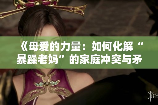 《母爱的力量：如何化解“暴躁老妈”的家庭冲突与矛盾》