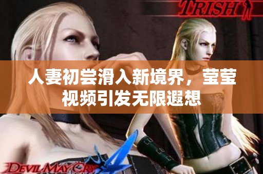 人妻初尝滑入新境界，莹莹视频引发无限遐想