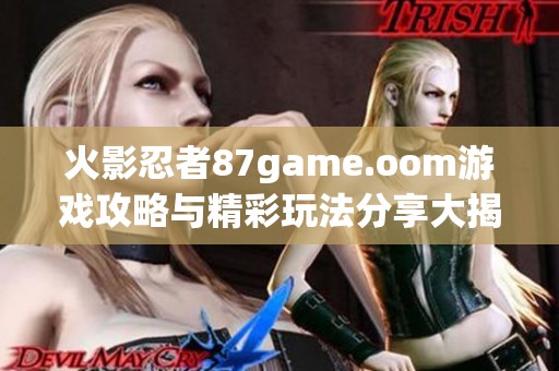 火影忍者87game.oom游戏攻略与精彩玩法分享大揭秘
