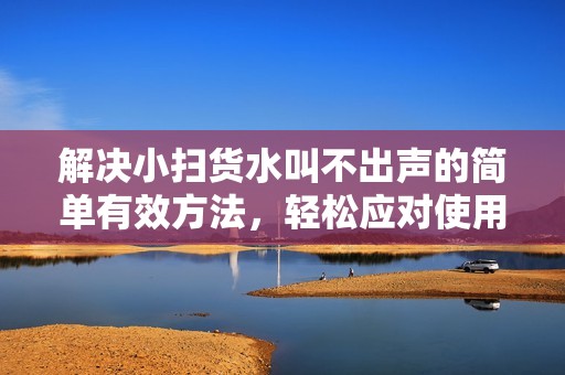 解决小扫货水叫不出声的简单有效方法，轻松应对使用问题