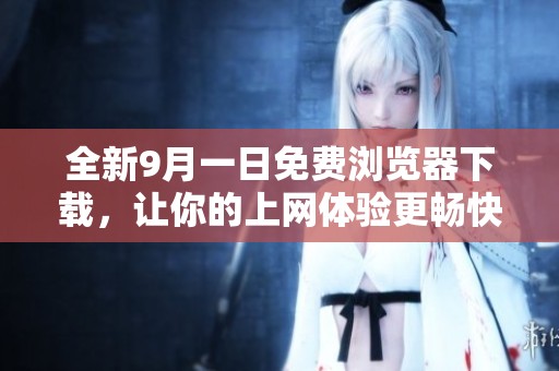 全新9月一日免费浏览器下载，让你的上网体验更畅快