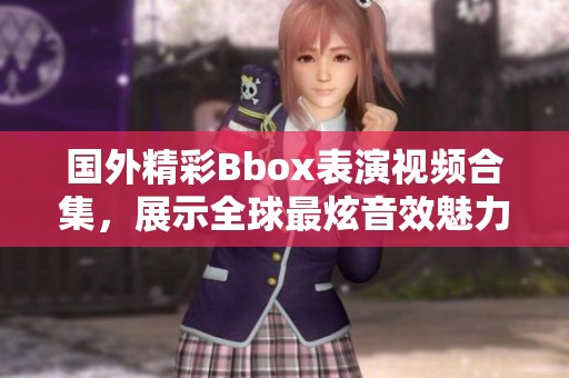 国外精彩Bbox表演视频合集，展示全球最炫音效魅力