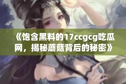 《饱含黑料的17ccgcg吃瓜网，揭秘蘑菇背后的秘密》