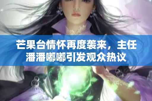 芒果台情怀再度袭来，主任潘潘嘟嘟引发观众热议