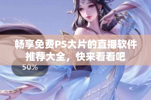 畅享免费PS大片的直播软件推荐大全，快来看看吧