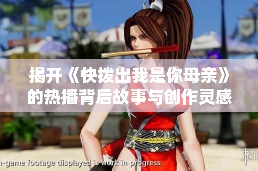 揭开《快拨出我是你母亲》的热播背后故事与创作灵感
