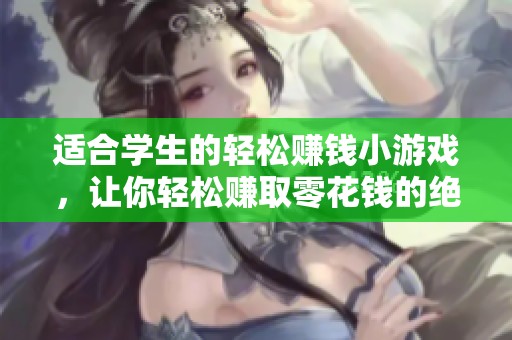 适合学生的轻松赚钱小游戏，让你轻松赚取零花钱的绝佳选择