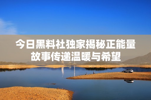 今日黑料社独家揭秘正能量故事传递温暖与希望