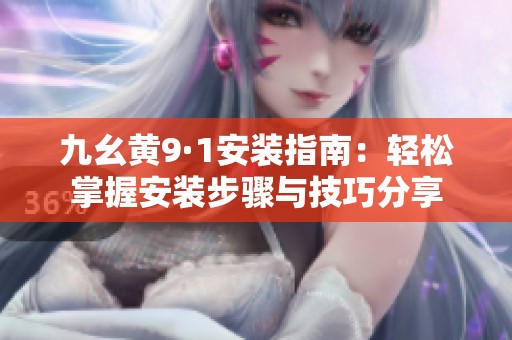 九幺黄9·1安装指南：轻松掌握安装步骤与技巧分享