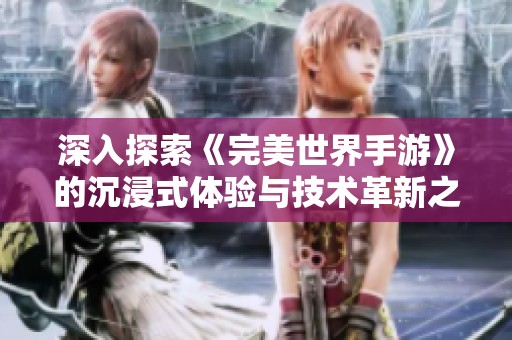 深入探索《完美世界手游》的沉浸式体验与技术革新之旅