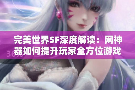 完美世界SF深度解读：网神器如何提升玩家全方位游戏体验