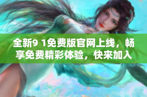 全新9 1免费版官网上线，畅享免费精彩体验，快来加入吧！