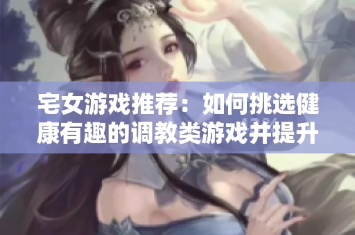 宅女游戏推荐：如何挑选健康有趣的调教类游戏并提升游戏体验