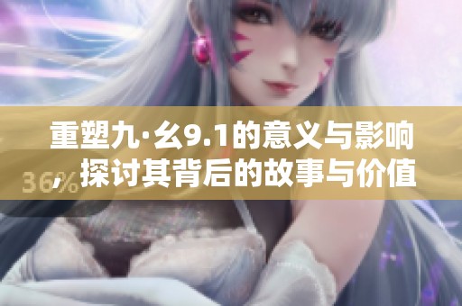 重塑九·幺9.1的意义与影响，探讨其背后的故事与价值