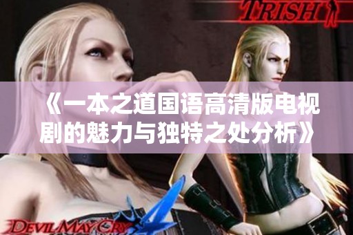 《一本之道国语高清版电视剧的魅力与独特之处分析》