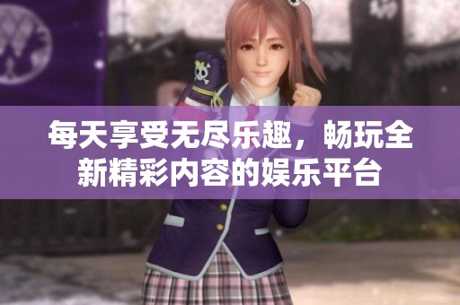 每天享受无尽乐趣，畅玩全新精彩内容的娱乐平台