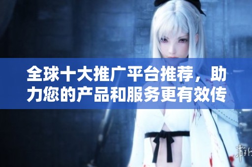 全球十大推广平台推荐，助力您的产品和服务更有效传播