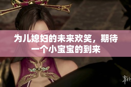 为儿媳妇的未来欢笑，期待一个小宝宝的到来