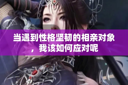 当遇到性格坚韧的相亲对象，我该如何应对呢