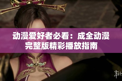 动漫爱好者必看：成全动漫完整版精彩播放指南