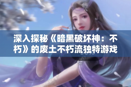 深入探秘《暗黑破坏神：不朽》的废土不朽流独特游戏体验与玩法解析
