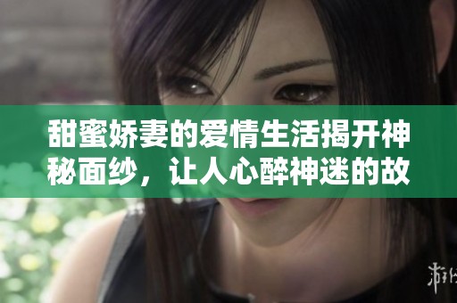 甜蜜娇妻的爱情生活揭开神秘面纱，让人心醉神迷的故事