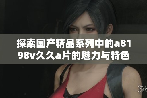探索国产精品系列中的a8198v久久a片的魅力与特色