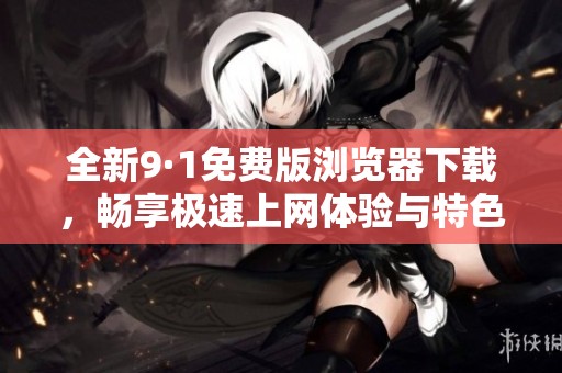 全新9·1免费版浏览器下载，畅享极速上网体验与特色功能