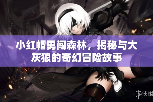 小红帽勇闯森林，揭秘与大灰狼的奇幻冒险故事