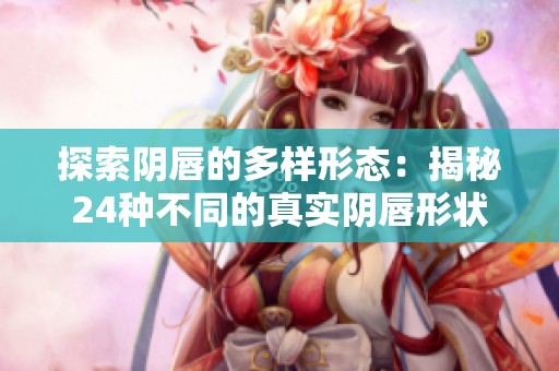 探索阴唇的多样形态：揭秘24种不同的真实阴唇形状